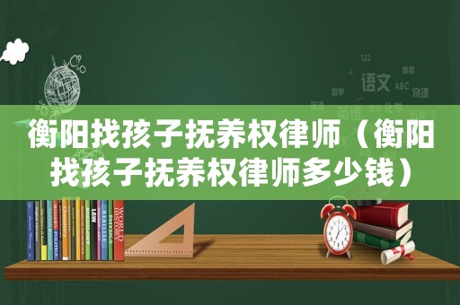 衡陽找孩子撫養權律師（衡陽找孩子撫養權律師多少錢）