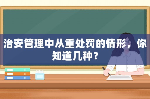 治安管理中從重處罰的情形，你知道幾種？