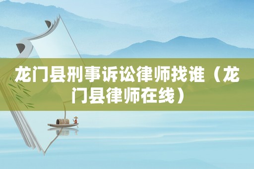 龍門縣刑事訴訟律師找誰（龍門縣律師在線）