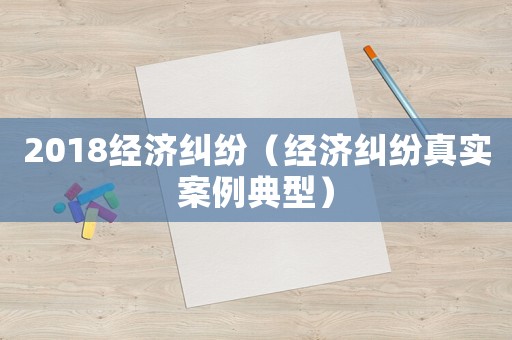 2018經(jīng)濟(jì)糾紛（經(jīng)濟(jì)糾紛真實(shí)案例典型）