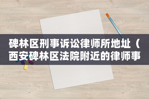 碑林區刑事訴訟律師所地址（西安碑林區法院附近的律師事務所）