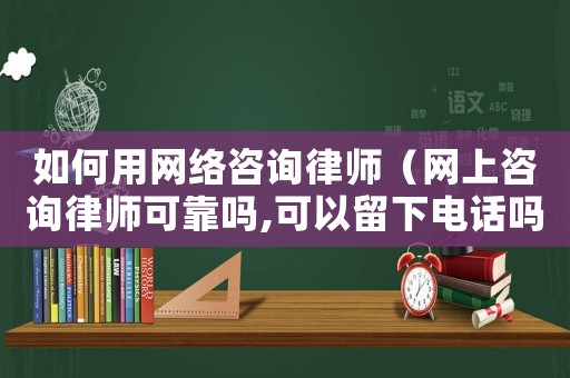 如何用網絡咨詢律師（網上咨詢律師可靠嗎,可以留下電話嗎）