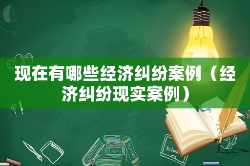 現在有哪些經濟糾紛案例（經濟糾紛現實案例）