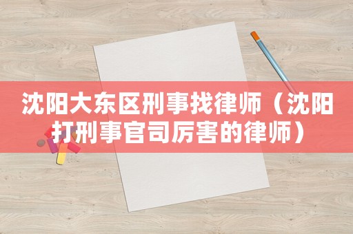 沈陽(yáng)大東區(qū)刑事找律師（沈陽(yáng)打刑事官司厲害的律師）