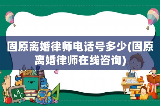 固原離婚律師電話號多少(固原離婚律師在線咨詢)