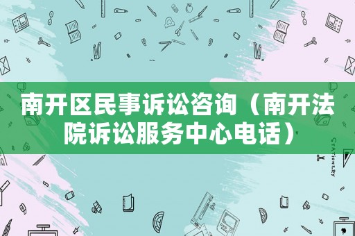 南開區民事訴訟咨詢（南開法院訴訟服務中心電話）