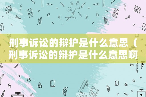 刑事訴訟的辯護是什么意思（刑事訴訟的辯護是什么意思啊）