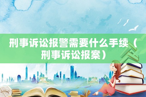 刑事訴訟報警需要什么手續（刑事訴訟報案）