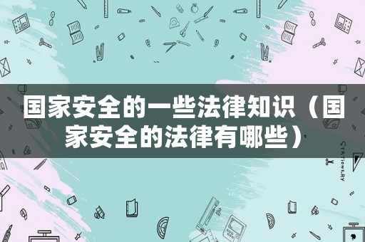 國家安全的一些法律知識（國家安全的法律有哪些）