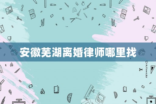 安徽蕪湖離婚律師哪里找