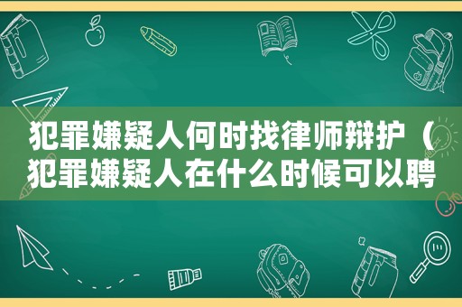 犯罪嫌疑人何時找律師辯護（犯罪嫌疑人在什么時候可以聘請律師）