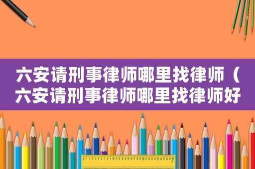 六安請刑事律師哪里找律師（六安請刑事律師哪里找律師好）