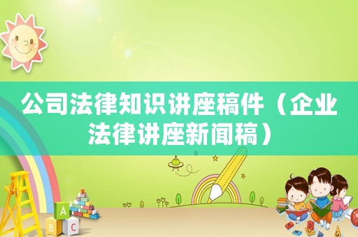 公司法律知識(shí)講座稿件（企業(yè)法律講座新聞稿）