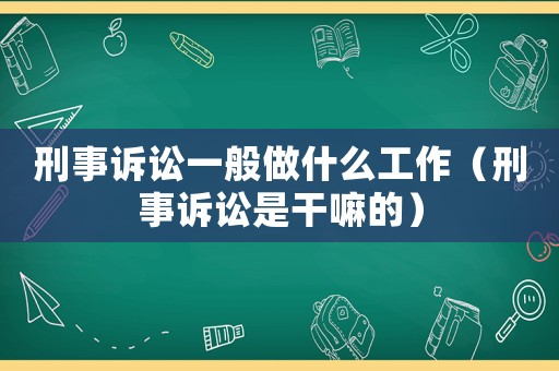 刑事訴訟一般做什么工作（刑事訴訟是干嘛的）