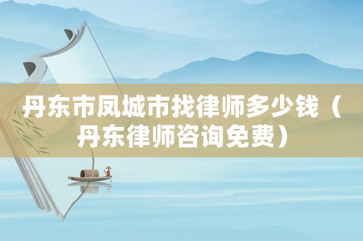 丹東市鳳城市找律師多少錢（丹東律師咨詢免費）