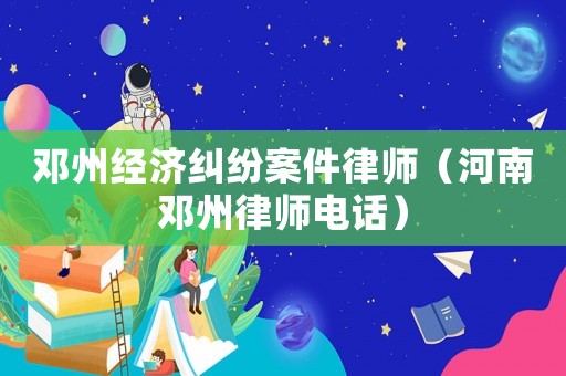鄧州經濟糾紛案件律師（河南鄧州律師電話）