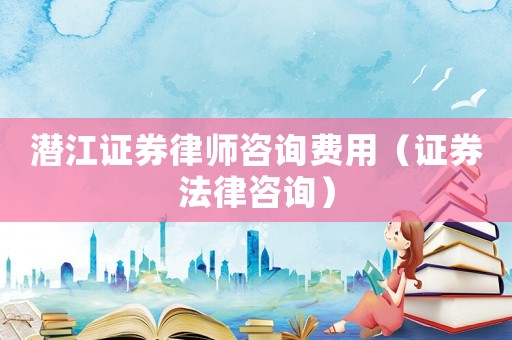潛江證券律師咨詢費用（證券法律咨詢）
