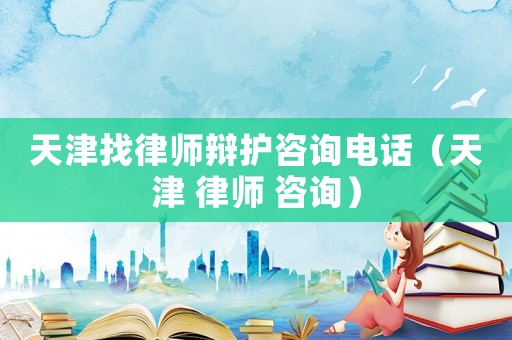 天津找律師辯護咨詢電話（天津 律師 咨詢）