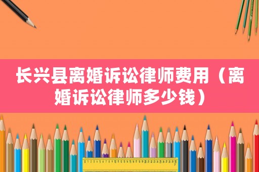 長興縣離婚訴訟律師費用（離婚訴訟律師多少錢）