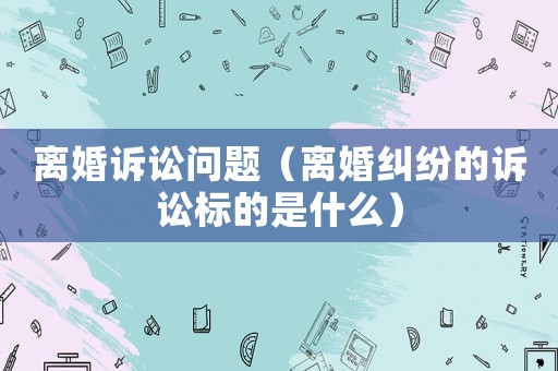 離婚訴訟問題（離婚糾紛的訴訟標的是什么）