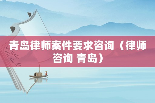 青島律師案件要求咨詢(xún)（律師咨詢(xún) 青島）