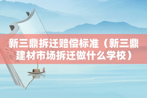 新三鼎拆遷賠償標(biāo)準(zhǔn)（新三鼎建材市場(chǎng)拆遷做什么學(xué)校）
