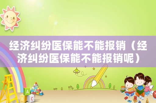 經濟糾紛醫保能不能報銷（經濟糾紛醫保能不能報銷呢）