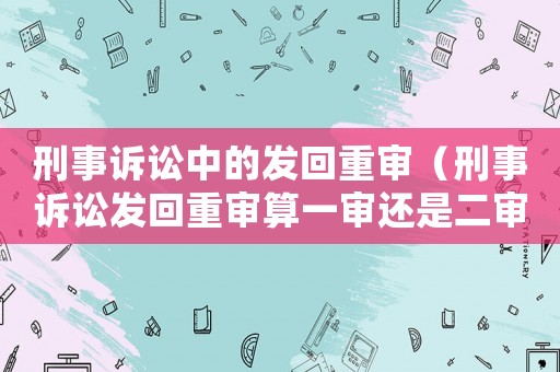 刑事訴訟中的發回重審（刑事訴訟發回重審算一審還是二審）