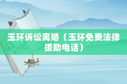 玉環(huán)訴訟離婚（玉環(huán)免費法律援助電話）