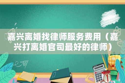 嘉興離婚找律師服務費用（嘉興打離婚官司最好的律師）