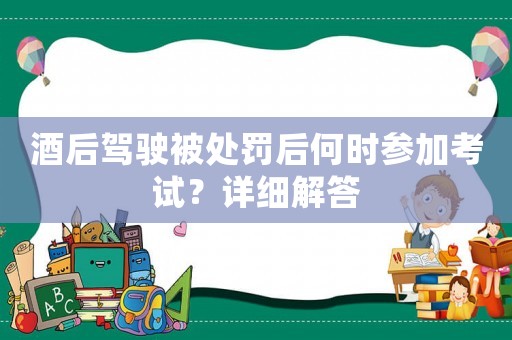 酒后駕駛被處罰后何時參加考試？詳細解答