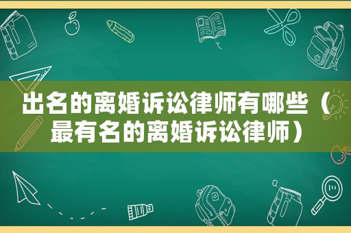 出名的離婚訴訟律師有哪些（最有名的離婚訴訟律師）