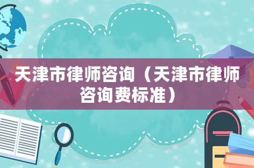 天津市律師咨詢（天津市律師咨詢費(fèi)標(biāo)準(zhǔn)）
