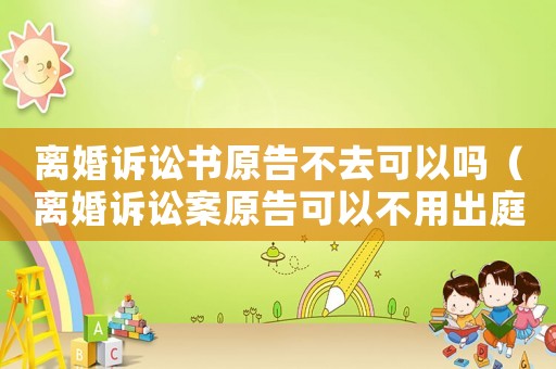離婚訴訟書(shū)原告不去可以嗎（離婚訴訟案原告可以不用出庭嗎）
