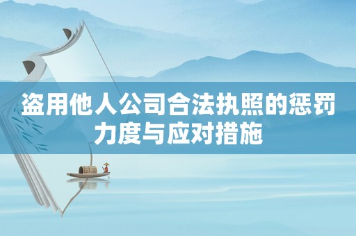盜用他人公司合法執(zhí)照的懲罰力度與應(yīng)對(duì)措施