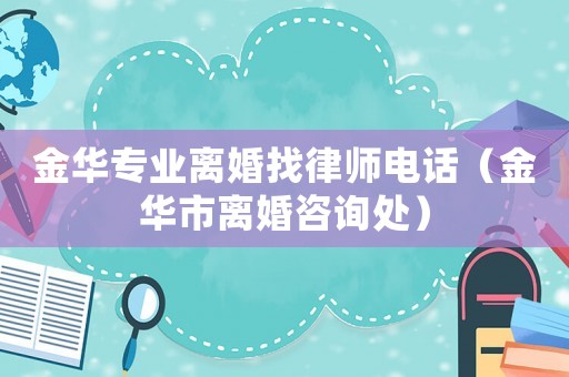 金華專業(yè)離婚找律師電話（金華市離婚咨詢處）