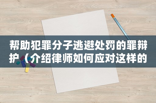 幫助犯罪分子逃避處罰的罪辯護（介紹律師如何應對這樣的案件）