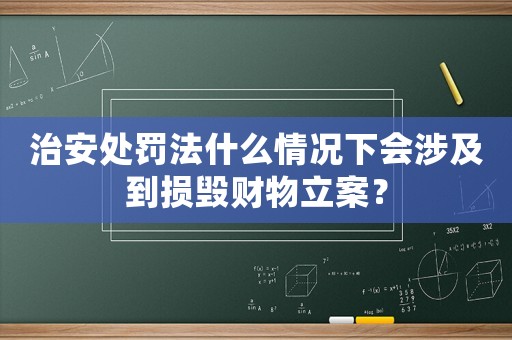 治安處罰法什么情況下會涉及到損毀財物立案？