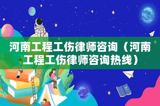 河南工程工傷律師咨詢（河南工程工傷律師咨詢熱線）