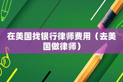 在美國找銀行律師費用（去美國做律師）