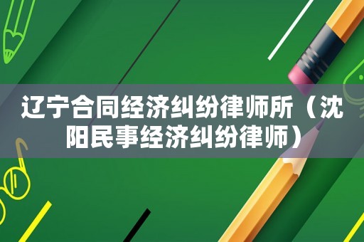 遼寧合同經(jīng)濟(jì)糾紛律師所（沈陽民事經(jīng)濟(jì)糾紛律師）