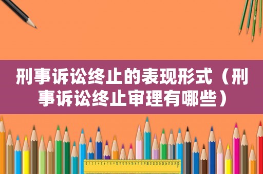 刑事訴訟終止的表現形式（刑事訴訟終止審理有哪些）