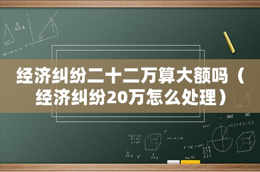經濟糾紛二十二萬算大額嗎（經濟糾紛20萬怎么處理）