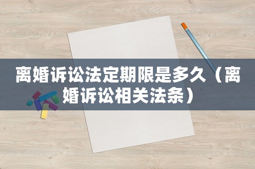 離婚訴訟法定期限是多久（離婚訴訟相關(guān)法條）