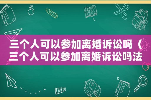 三個(gè)人可以參加離婚訴訟嗎（三個(gè)人可以參加離婚訴訟嗎法院）