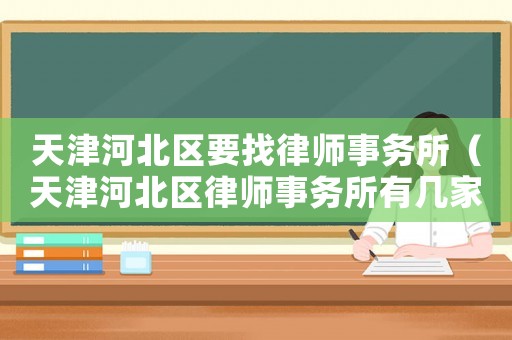 天津河北區要找律師事務所（天津河北區律師事務所有幾家?地點?）