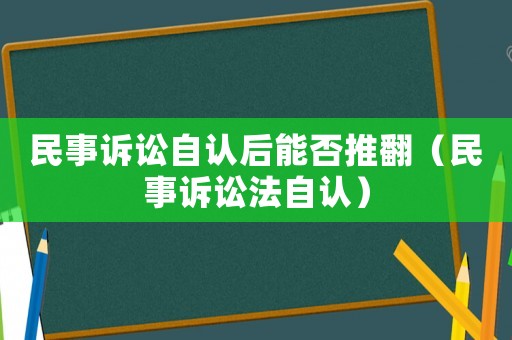 民事訴訟自認(rèn)后能否推翻（民事訴訟法自認(rèn)）