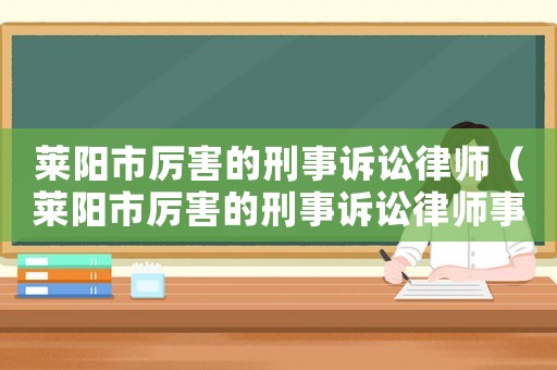 萊陽市厲害的刑事訴訟律師（萊陽市厲害的刑事訴訟律師事務所）