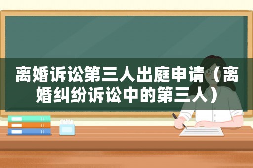 離婚訴訟第三人出庭申請（離婚糾紛訴訟中的第三人）
