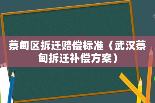 蔡甸區拆遷賠償標準（武漢蔡甸拆遷補償方案）
